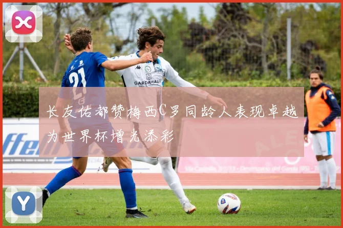 长友佑都赞梅西C罗同龄人表现卓越为世界杯增光添彩