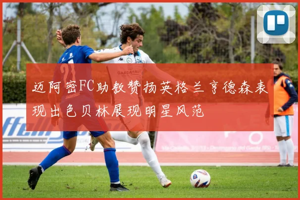 迈阿密FC助教赞扬英格兰亨德森表现出色贝林展现明星风范