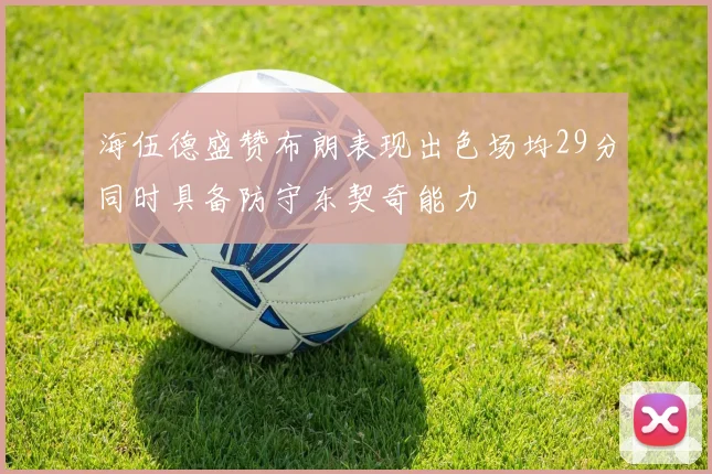 海伍德盛赞布朗表现出色场均29分同时具备防守东契奇能力