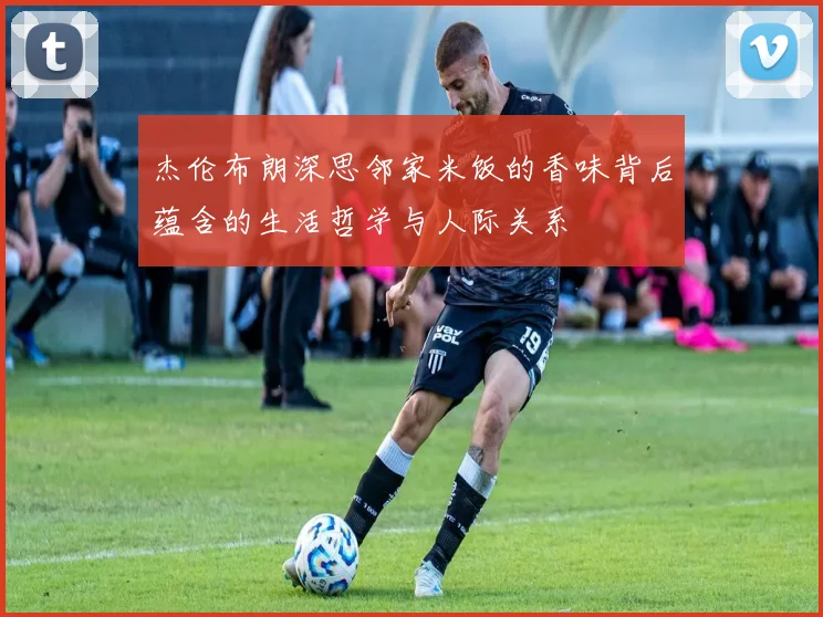 杰伦布朗深思邻家米饭的香味背后蕴含的生活哲学与人际关系