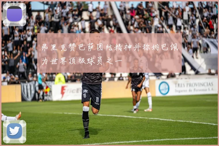 弗里克赞巴萨团结精神并称姆巴佩为世界顶级球员之一