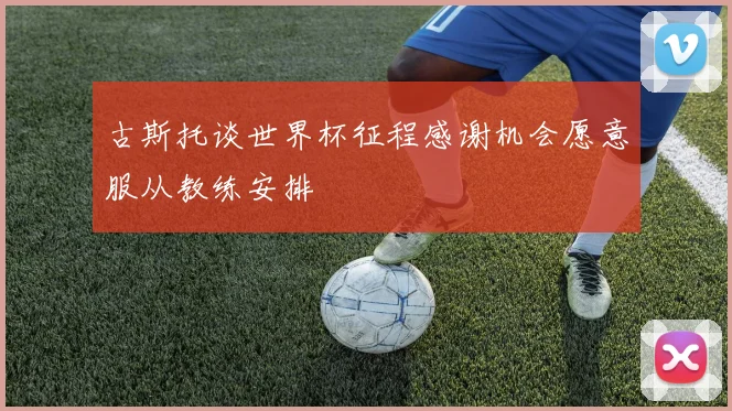 古斯托谈世界杯征程感谢机会愿意服从教练安排