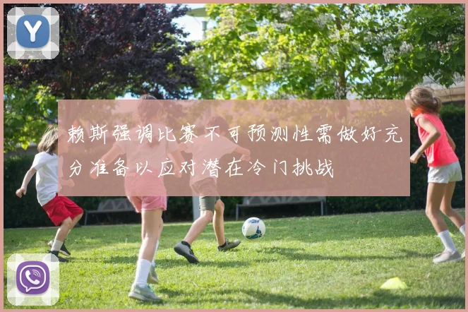 赖斯强调比赛不可预测性需做好充分准备以应对潜在冷门挑战
