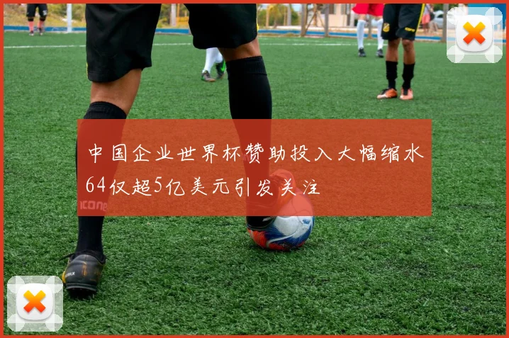 中国企业世界杯赞助投入大幅缩水64仅超5亿美元引发关注