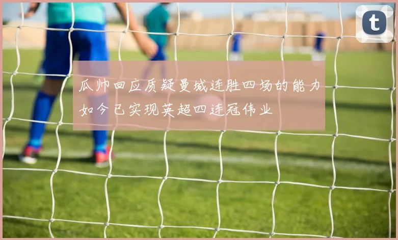 瓜帅回应质疑曼城连胜四场的能力如今已实现英超四连冠伟业