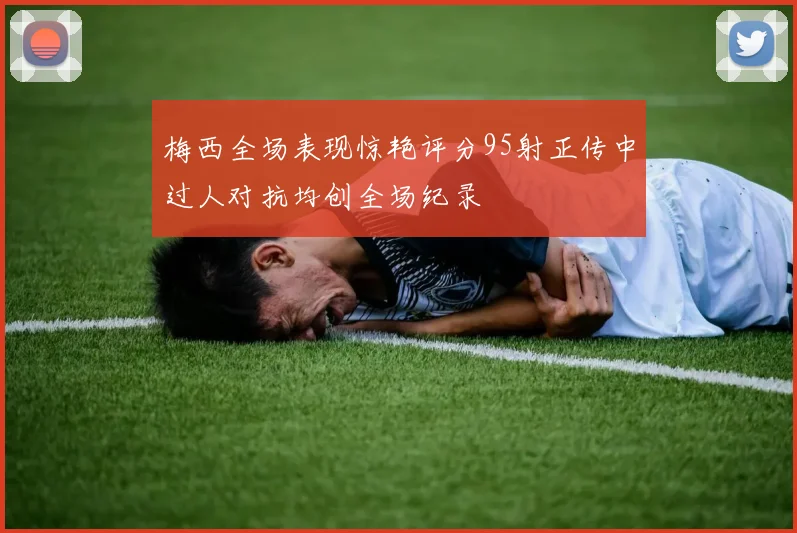 梅西全场表现惊艳评分95射正传中过人对抗均创全场纪录