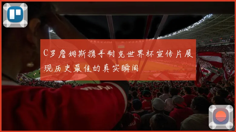 C罗詹姆斯携手耐克世界杯宣传片展现历史最佳的真实瞬间