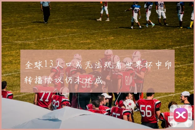 全球13人口或无法观看世界杯中印转播协议仍未达成