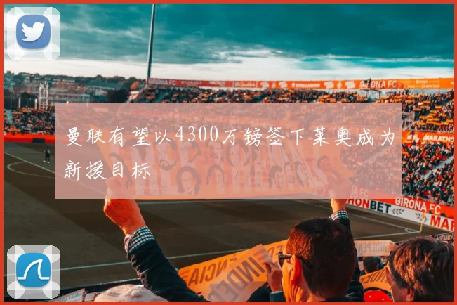 曼联有望以4300万镑签下莱奥成为新援目标