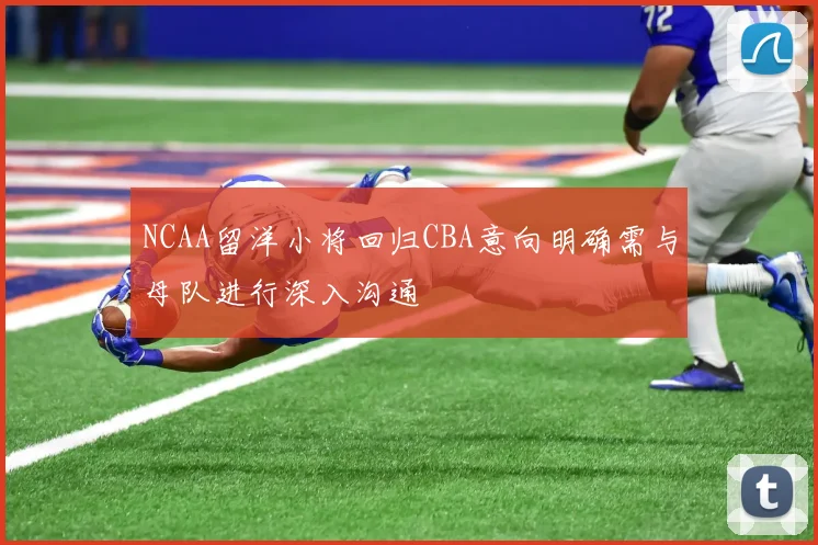 NCAA留洋小将回归CBA意向明确需与母队进行深入沟通