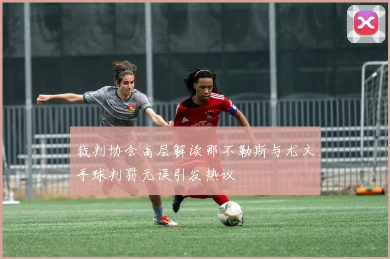 裁判协会高层解读那不勒斯与尤文手球判罚无误引发热议