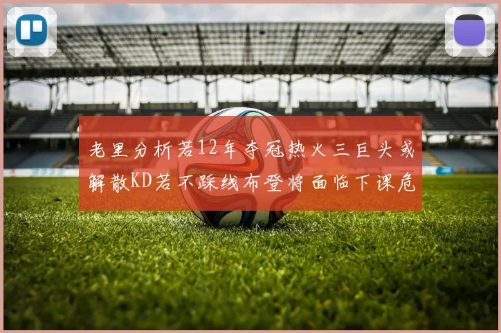 老里分析若12年夺冠热火三巨头或解散KD若不踩线布登将面临下课危机