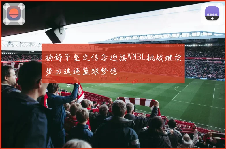 杨舒予坚定信念迎接WNBL挑战继续努力追逐篮球梦想