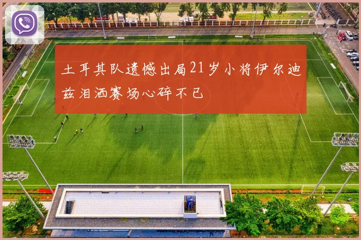土耳其队遗憾出局21岁小将伊尔迪兹泪洒赛场心碎不已