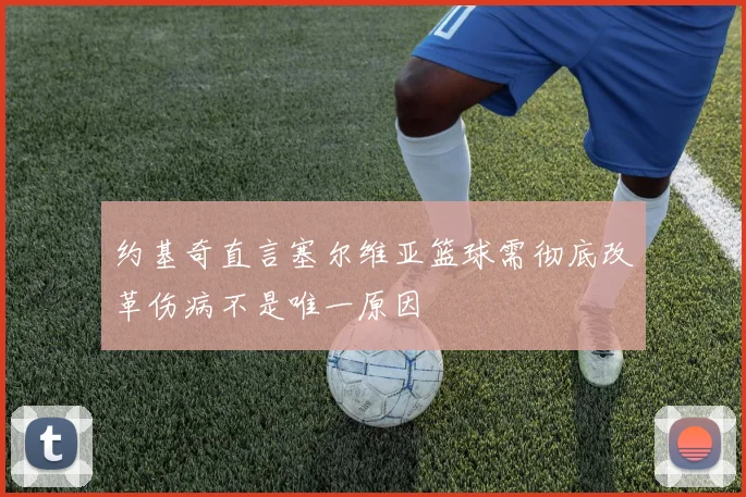 约基奇直言塞尔维亚篮球需彻底改革伤病不是唯一原因