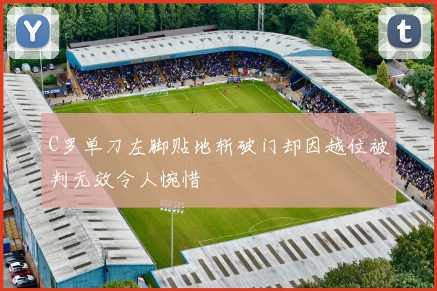 C罗单刀左脚贴地斩破门却因越位被判无效令人惋惜