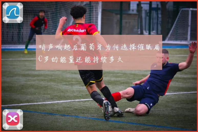 哨声响起后葡萄牙为何选择催眠局C罗的能量还能持续多久