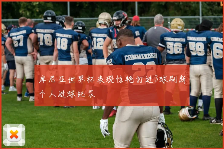 库尼亚世界杯表现惊艳打进3球刷新个人进球纪录