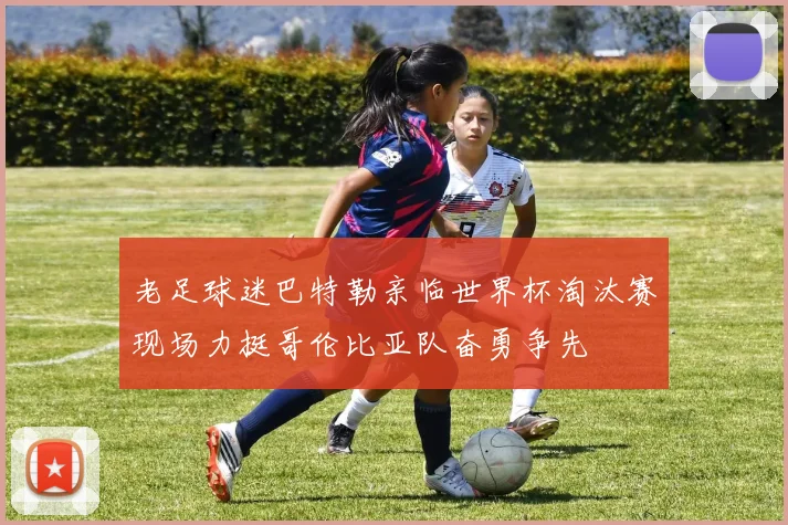 老足球迷巴特勒亲临世界杯淘汰赛现场力挺哥伦比亚队奋勇争先